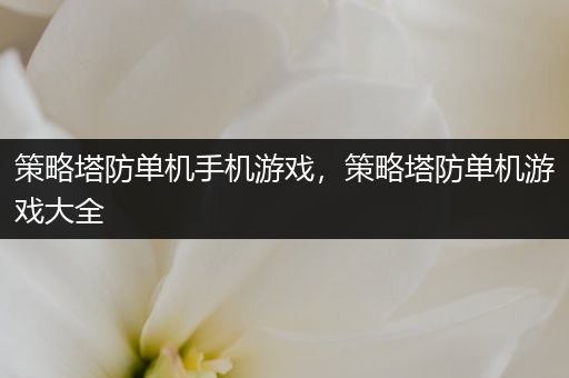 策略塔防单机手机游戏，策略塔防单机游戏大全