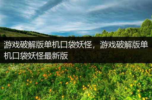 游戏破解版单机口袋妖怪，游戏破解版单机口袋妖怪最新版