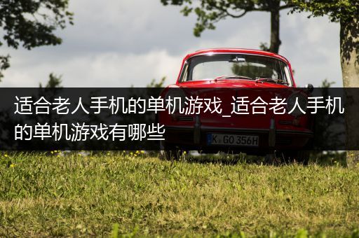 适合老人手机的单机游戏_适合老人手机的单机游戏有哪些