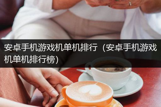安卓手机游戏机单机排行（安卓手机游戏机单机排行榜）