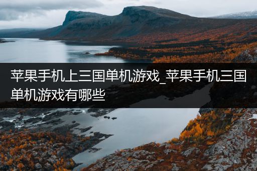 苹果手机上三国单机游戏_苹果手机三国单机游戏有哪些