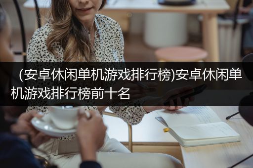（安卓休闲单机游戏排行榜)安卓休闲单机游戏排行榜前十名