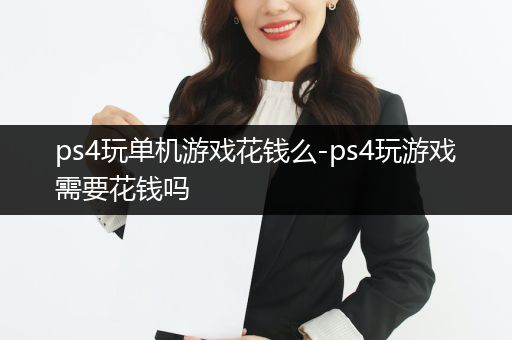 ps4玩单机游戏花钱么-ps4玩游戏需要花钱吗