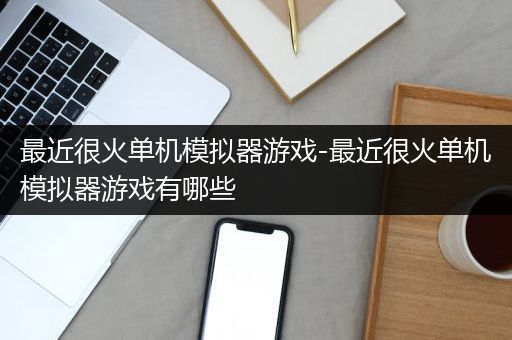 最近很火单机模拟器游戏-最近很火单机模拟器游戏有哪些