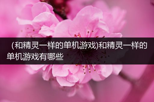 （和精灵一样的单机游戏)和精灵一样的单机游戏有哪些