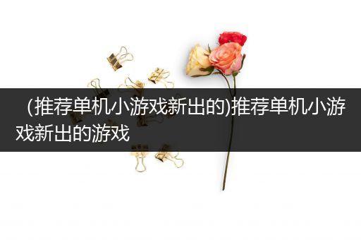 （推荐单机小游戏新出的)推荐单机小游戏新出的游戏
