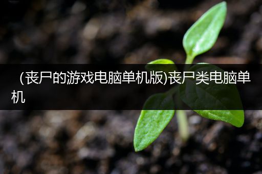 （丧尸的游戏电脑单机版)丧尸类电脑单机