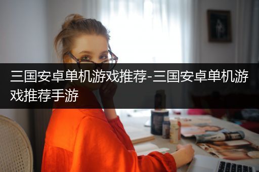 三国安卓单机游戏推荐-三国安卓单机游戏推荐手游