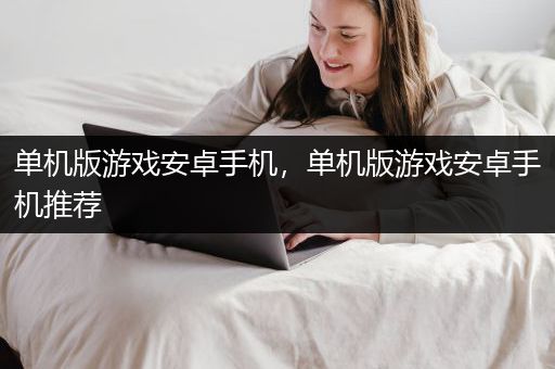 单机版游戏安卓手机，单机版游戏安卓手机推荐