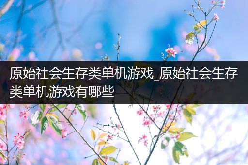 原始社会生存类单机游戏_原始社会生存类单机游戏有哪些