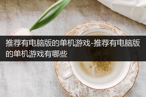 推荐有电脑版的单机游戏-推荐有电脑版的单机游戏有哪些