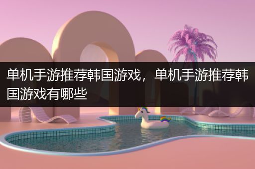 单机手游推荐韩国游戏，单机手游推荐韩国游戏有哪些
