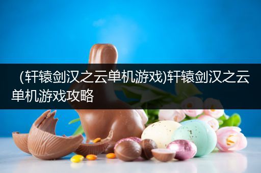 （轩辕剑汉之云单机游戏)轩辕剑汉之云单机游戏攻略