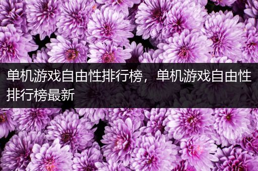 单机游戏自由性排行榜，单机游戏自由性排行榜最新