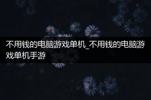 不用钱的电脑游戏单机_不用钱的电脑游戏单机手游