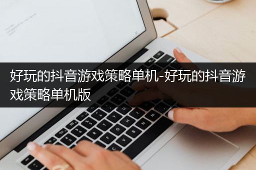 好玩的抖音游戏策略单机-好玩的抖音游戏策略单机版