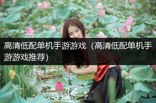 高清低配单机手游游戏（高清低配单机手游游戏推荐）