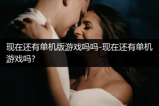 现在还有单机版游戏吗吗-现在还有单机游戏吗?