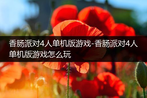 香肠派对4人单机版游戏-香肠派对4人单机版游戏怎么玩