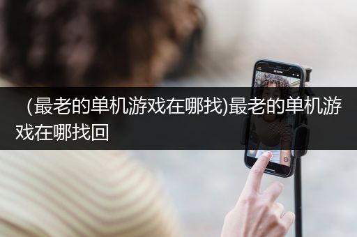 （最老的单机游戏在哪找)最老的单机游戏在哪找回