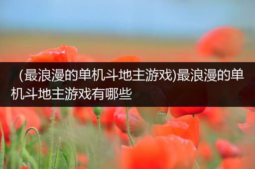 （最浪漫的单机斗地主游戏)最浪漫的单机斗地主游戏有哪些