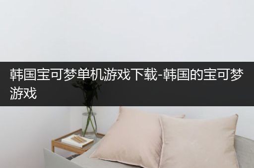 韩国宝可梦单机游戏下载-韩国的宝可梦游戏