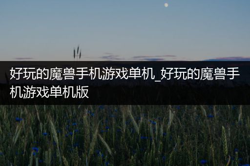 好玩的魔兽手机游戏单机_好玩的魔兽手机游戏单机版
