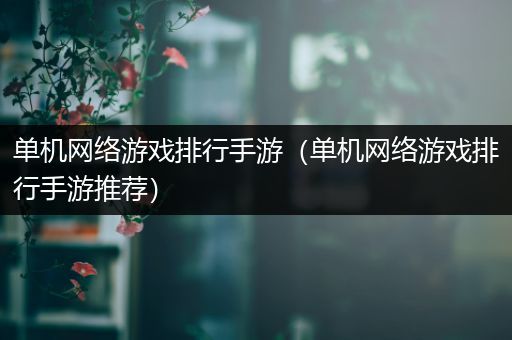 单机网络游戏排行手游（单机网络游戏排行手游推荐）