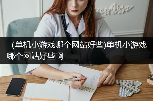 （单机小游戏哪个网站好些)单机小游戏哪个网站好些啊