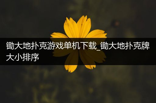 锄大地扑克游戏单机下载_锄大地扑克牌大小排序