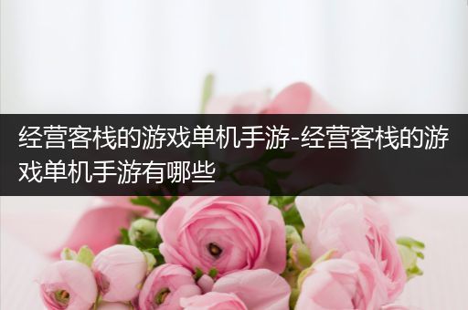 经营客栈的游戏单机手游-经营客栈的游戏单机手游有哪些