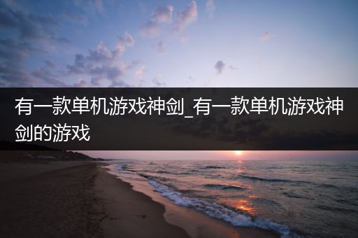有一款单机游戏神剑_有一款单机游戏神剑的游戏