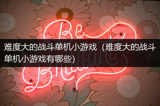 难度大的战斗单机小游戏（难度大的战斗单机小游戏有哪些）