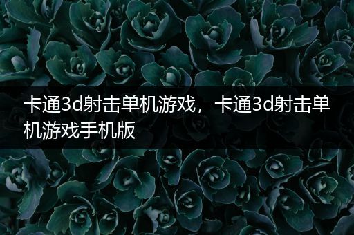卡通3d射击单机游戏，卡通3d射击单机游戏手机版