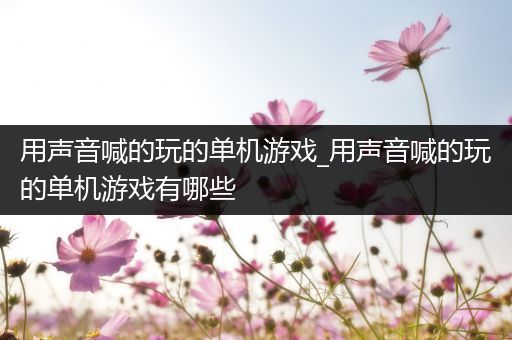 用声音喊的玩的单机游戏_用声音喊的玩的单机游戏有哪些