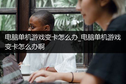 电脑单机游戏变卡怎么办_电脑单机游戏变卡怎么办啊