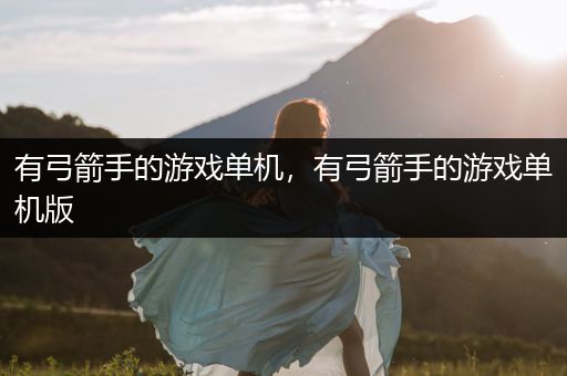 有弓箭手的游戏单机，有弓箭手的游戏单机版