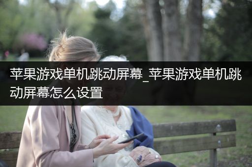 苹果游戏单机跳动屏幕_苹果游戏单机跳动屏幕怎么设置