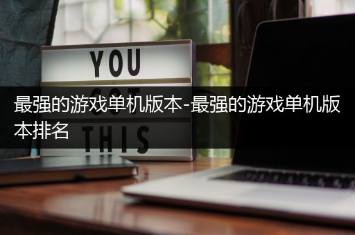最强的游戏单机版本-最强的游戏单机版本排名