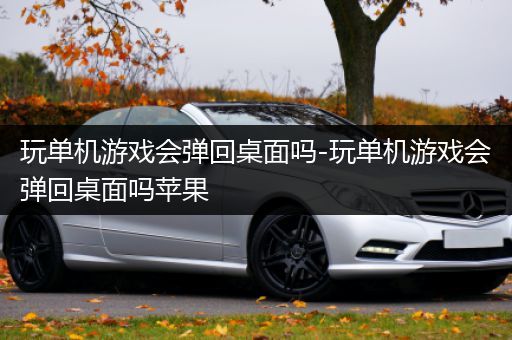 玩单机游戏会弹回桌面吗-玩单机游戏会弹回桌面吗苹果
