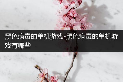 黑色病毒的单机游戏-黑色病毒的单机游戏有哪些