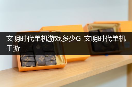 文明时代单机游戏多少G-文明时代单机手游