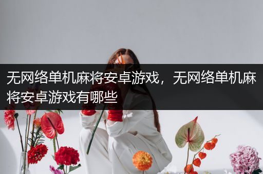 无网络单机麻将安卓游戏，无网络单机麻将安卓游戏有哪些