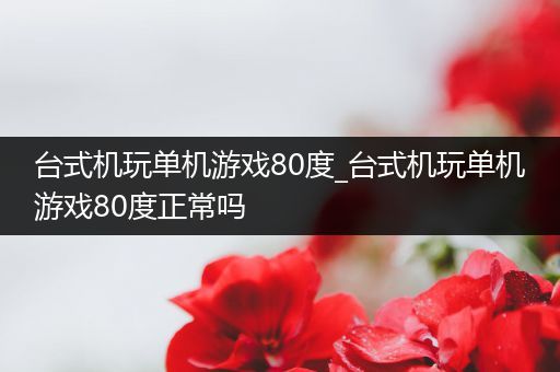 台式机玩单机游戏80度_台式机玩单机游戏80度正常吗