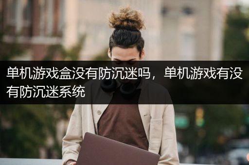 单机游戏盒没有防沉迷吗，单机游戏有没有防沉迷系统