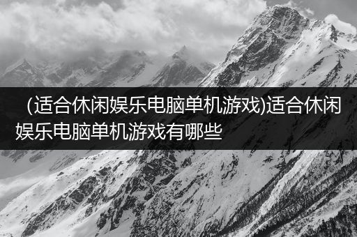 （适合休闲娱乐电脑单机游戏)适合休闲娱乐电脑单机游戏有哪些