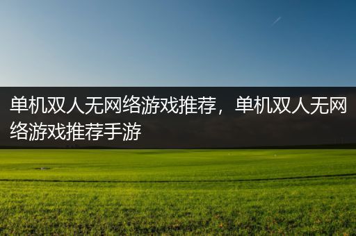 单机双人无网络游戏推荐，单机双人无网络游戏推荐手游