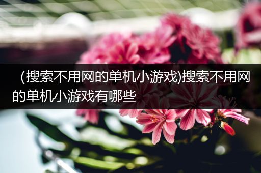 （搜索不用网的单机小游戏)搜索不用网的单机小游戏有哪些