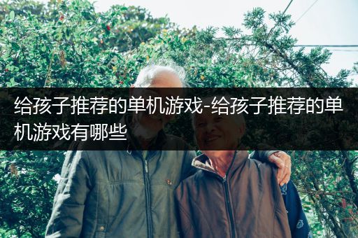 给孩子推荐的单机游戏-给孩子推荐的单机游戏有哪些