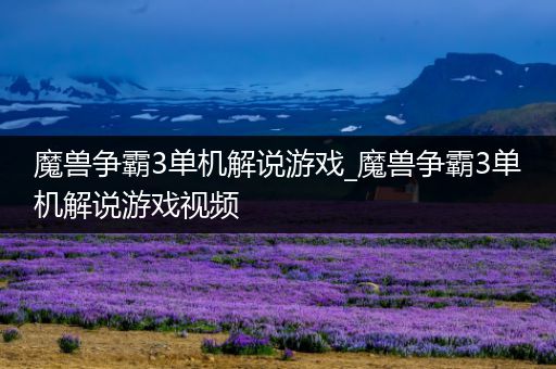 魔兽争霸3单机解说游戏_魔兽争霸3单机解说游戏视频